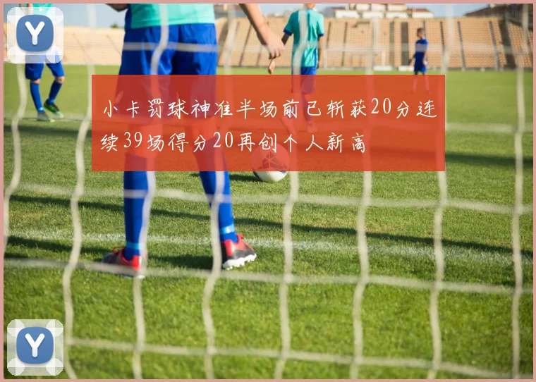 小卡罚球神准半场前已斩获20分连续39场得分20再创个人新高